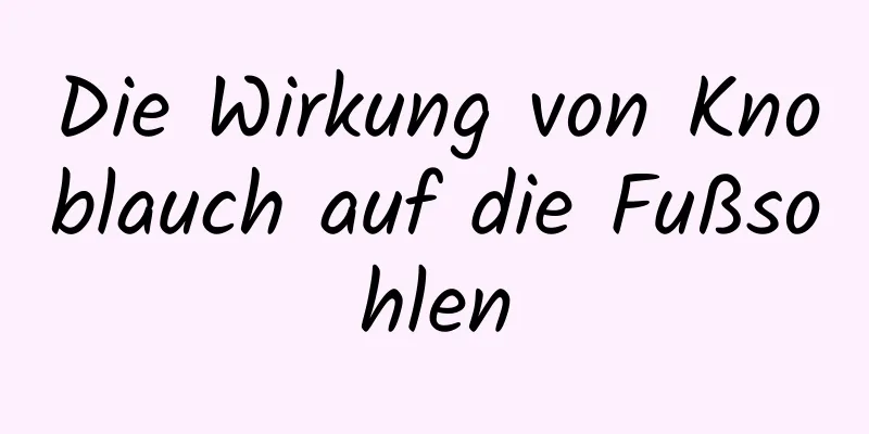 Die Wirkung von Knoblauch auf die Fußsohlen