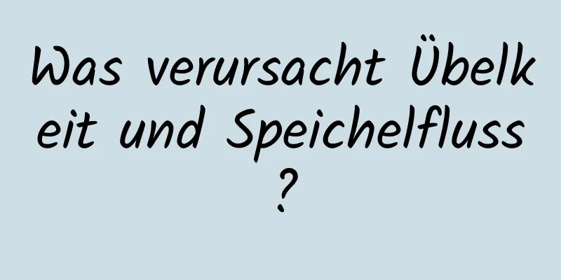 Was verursacht Übelkeit und Speichelfluss?