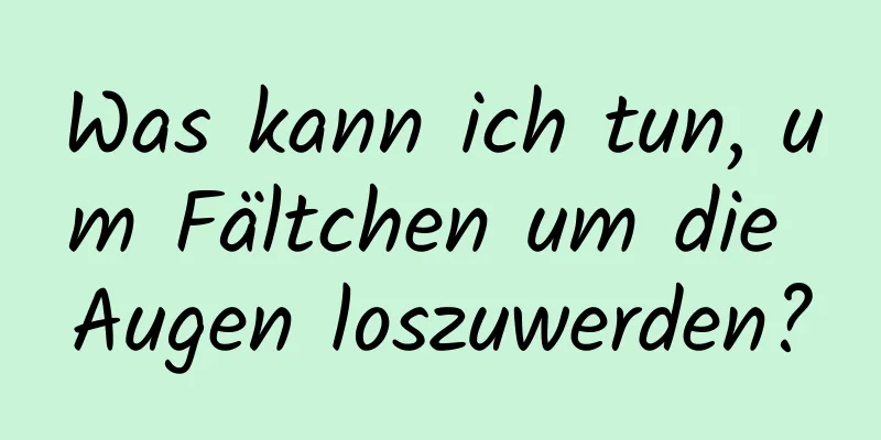 Was kann ich tun, um Fältchen um die Augen loszuwerden?