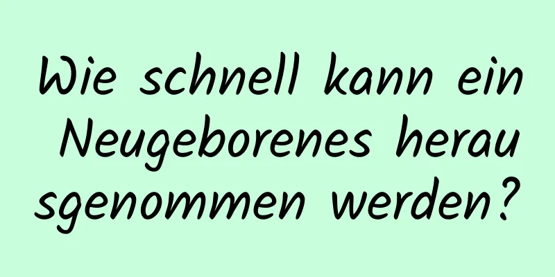 Wie schnell kann ein Neugeborenes herausgenommen werden?