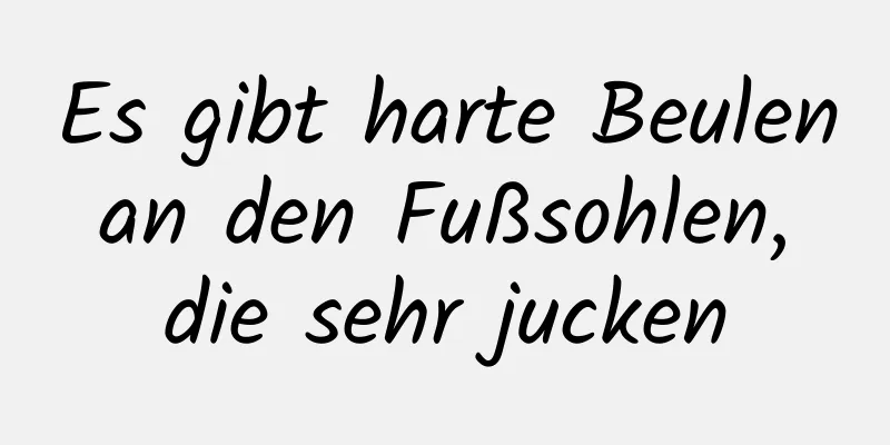 Es gibt harte Beulen an den Fußsohlen, die sehr jucken