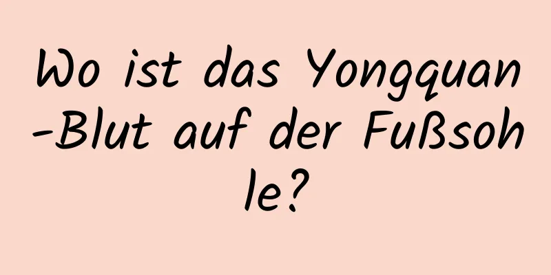 Wo ist das Yongquan-Blut auf der Fußsohle?