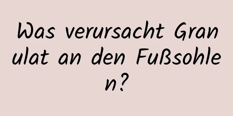 Was verursacht Granulat an den Fußsohlen?