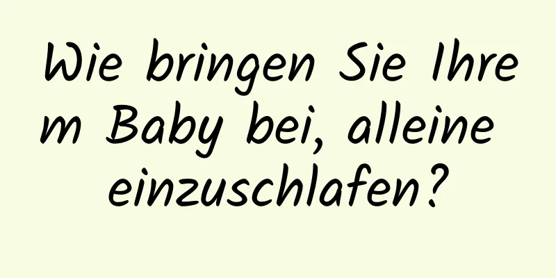 Wie bringen Sie Ihrem Baby bei, alleine einzuschlafen?