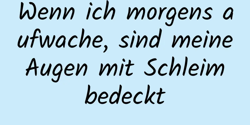 Wenn ich morgens aufwache, sind meine Augen mit Schleim bedeckt