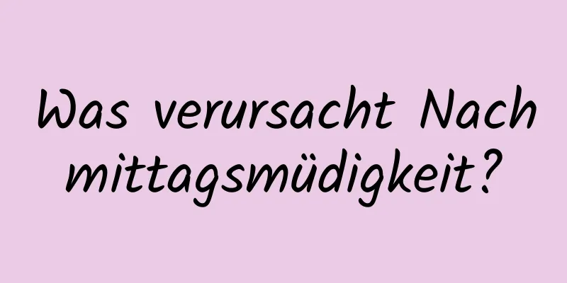 Was verursacht Nachmittagsmüdigkeit?