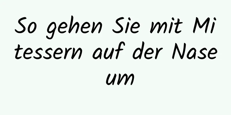 So gehen Sie mit Mitessern auf der Nase um
