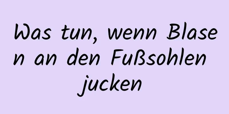 Was tun, wenn Blasen an den Fußsohlen jucken