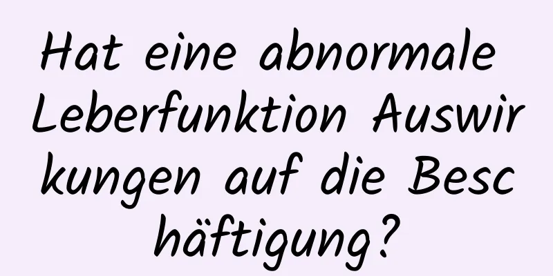 Hat eine abnormale Leberfunktion Auswirkungen auf die Beschäftigung?