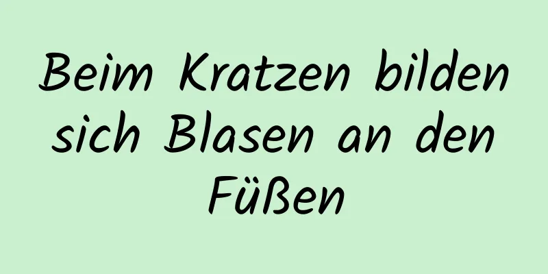Beim Kratzen bilden sich Blasen an den Füßen