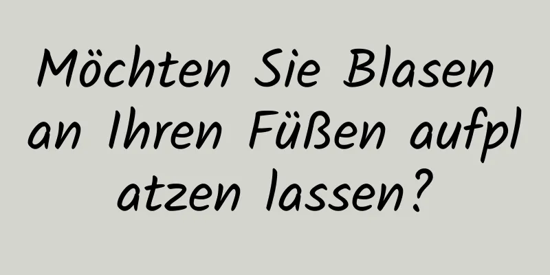 Möchten Sie Blasen an Ihren Füßen aufplatzen lassen?