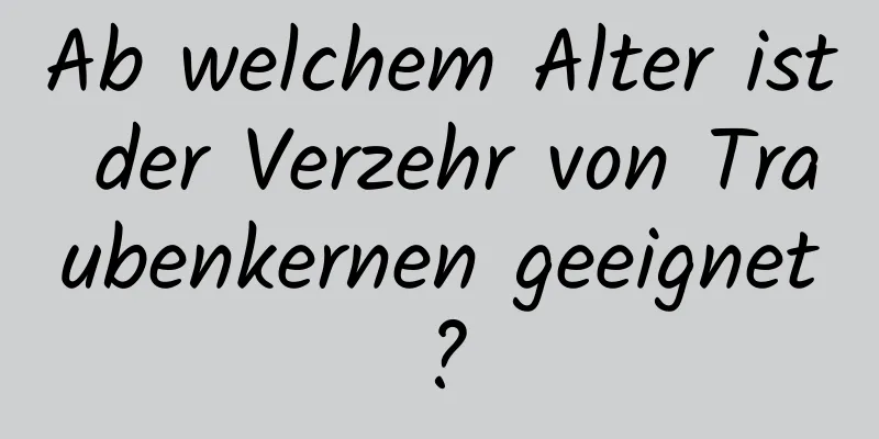 Ab welchem ​​Alter ist der Verzehr von Traubenkernen geeignet?