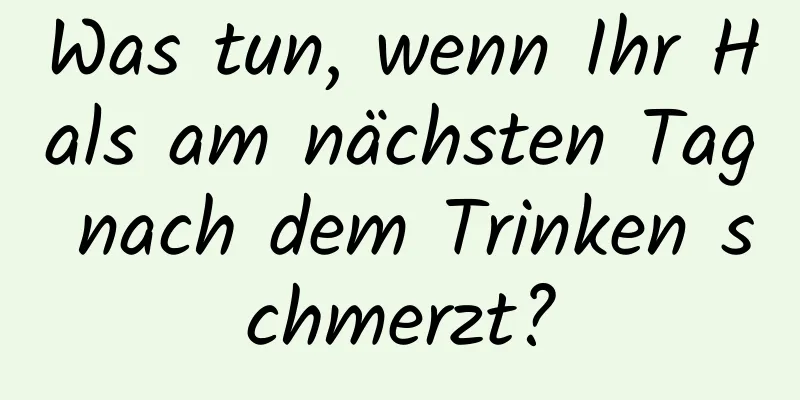Was tun, wenn Ihr Hals am nächsten Tag nach dem Trinken schmerzt?