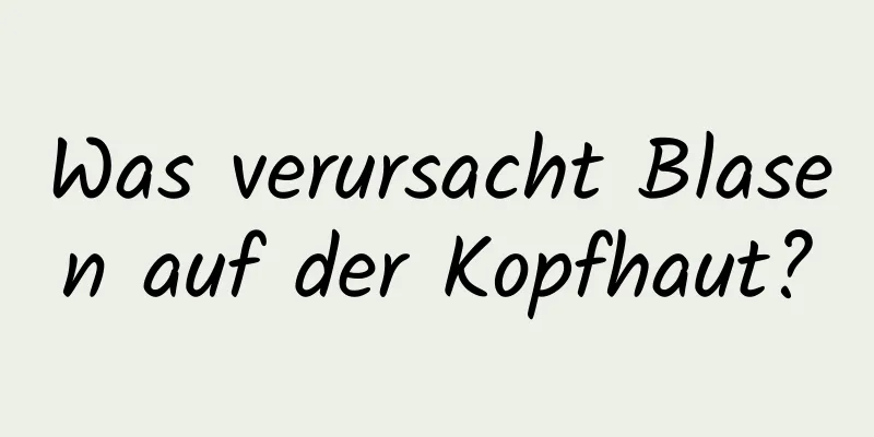 Was verursacht Blasen auf der Kopfhaut?