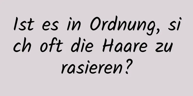 Ist es in Ordnung, sich oft die Haare zu rasieren?