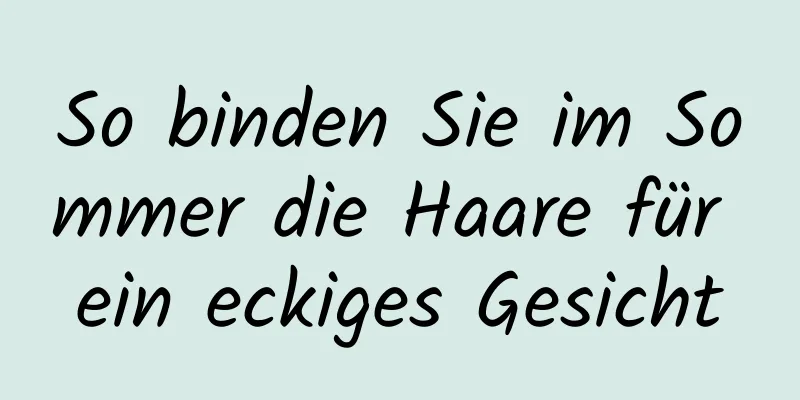 So binden Sie im Sommer die Haare für ein eckiges Gesicht