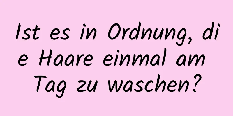 Ist es in Ordnung, die Haare einmal am Tag zu waschen?