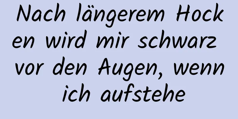 Nach längerem Hocken wird mir schwarz vor den Augen, wenn ich aufstehe
