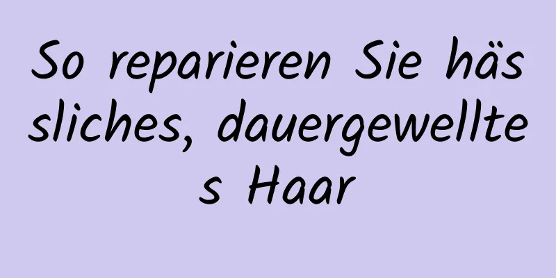 So reparieren Sie hässliches, dauergewelltes Haar