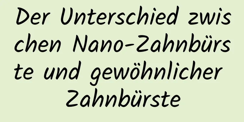 Der Unterschied zwischen Nano-Zahnbürste und gewöhnlicher Zahnbürste
