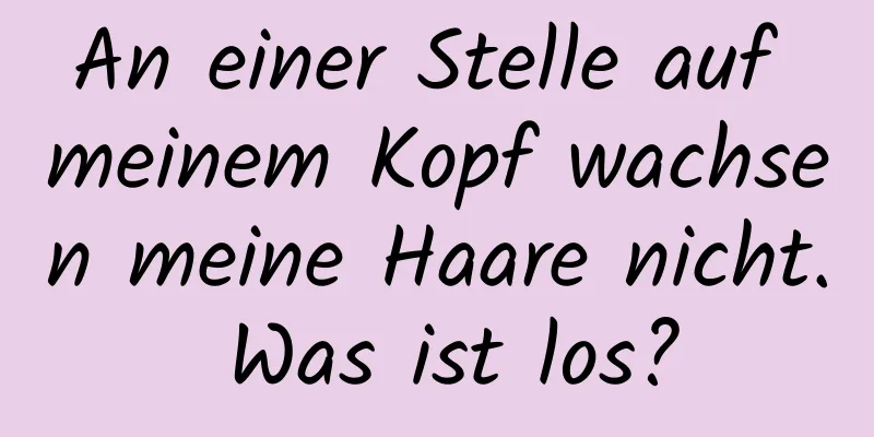 An einer Stelle auf meinem Kopf wachsen meine Haare nicht. Was ist los?