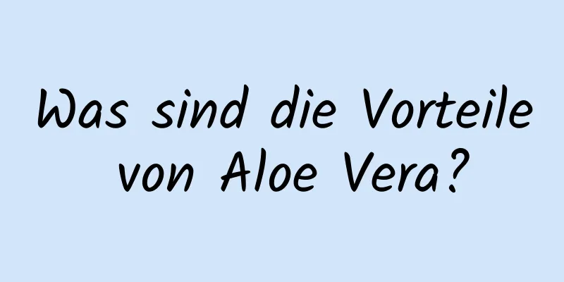 Was sind die Vorteile von Aloe Vera?