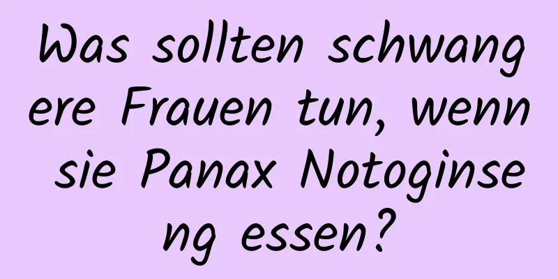 Was sollten schwangere Frauen tun, wenn sie Panax Notoginseng essen?