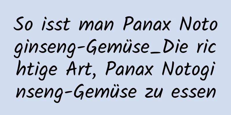 So isst man Panax Notoginseng-Gemüse_Die richtige Art, Panax Notoginseng-Gemüse zu essen
