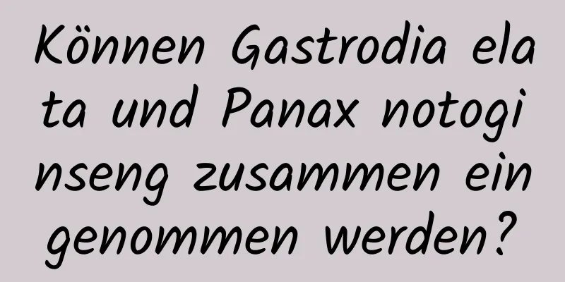 Können Gastrodia elata und Panax notoginseng zusammen eingenommen werden?