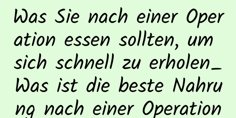 Was Sie nach einer Operation essen sollten, um sich schnell zu erholen_Was ist die beste Nahrung nach einer Operation