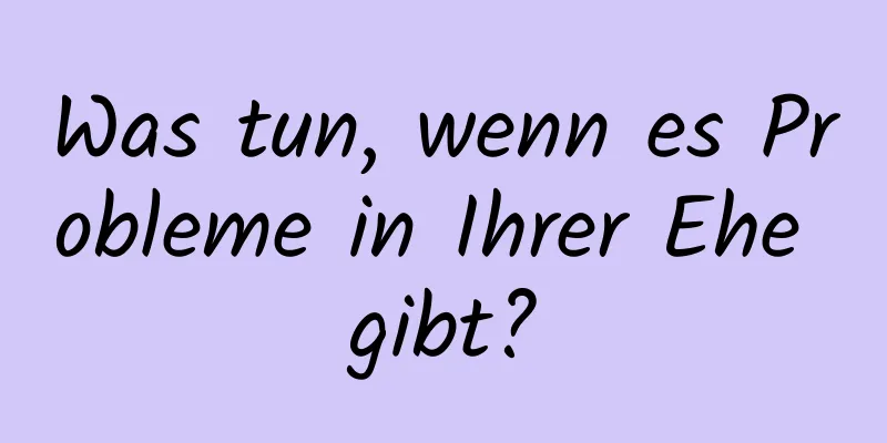 Was tun, wenn es Probleme in Ihrer Ehe gibt?