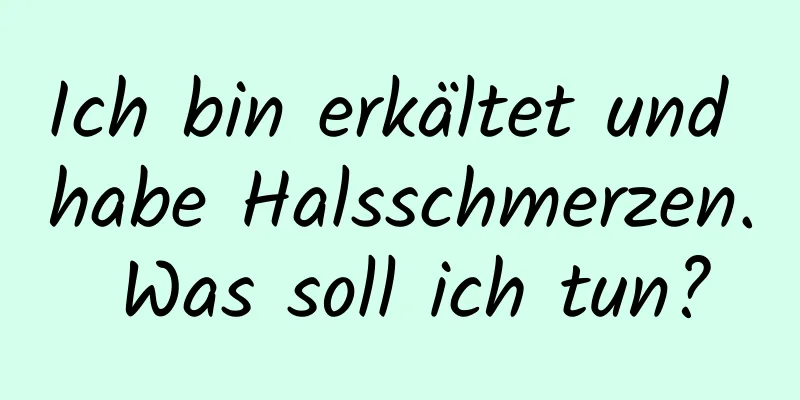 Ich bin erkältet und habe Halsschmerzen. Was soll ich tun?