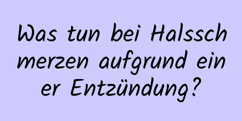 Was tun bei Halsschmerzen aufgrund einer Entzündung?