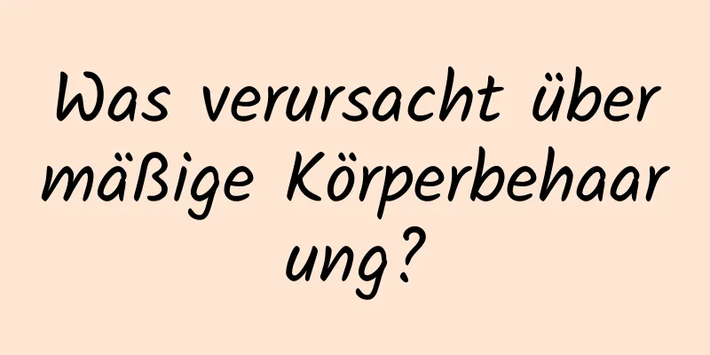 Was verursacht übermäßige Körperbehaarung?