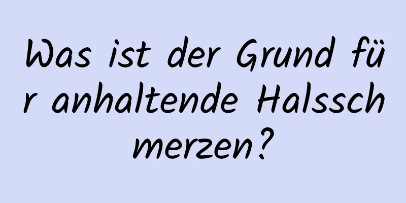 Was ist der Grund für anhaltende Halsschmerzen?