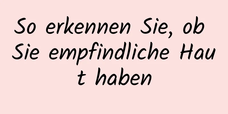 So erkennen Sie, ob Sie empfindliche Haut haben