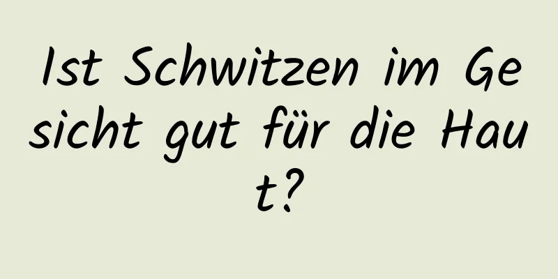 Ist Schwitzen im Gesicht gut für die Haut?