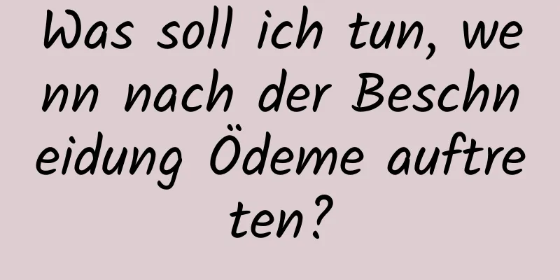 Was soll ich tun, wenn nach der Beschneidung Ödeme auftreten?