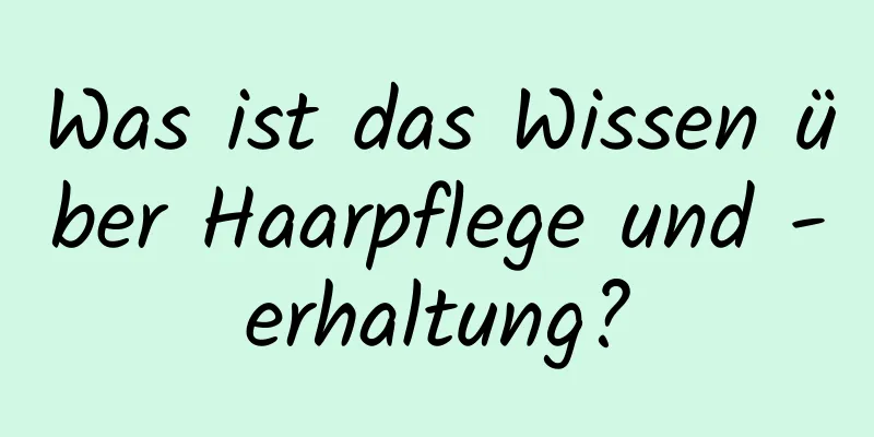 Was ist das Wissen über Haarpflege und -erhaltung?