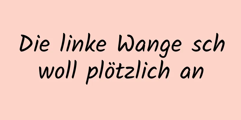 Die linke Wange schwoll plötzlich an