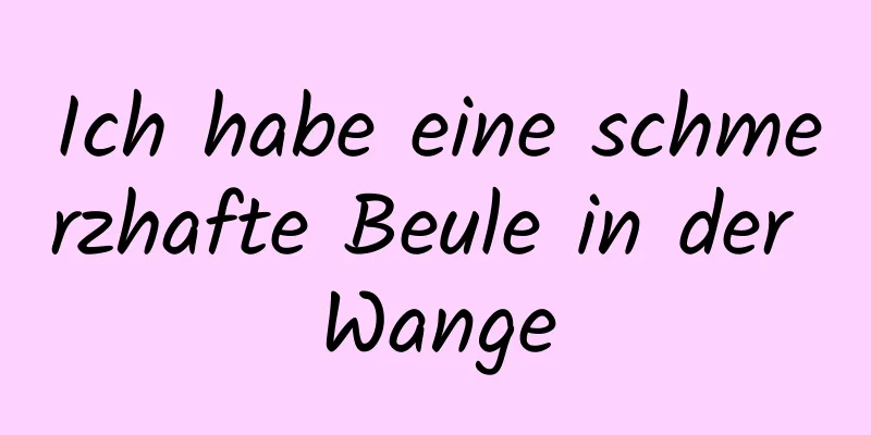 Ich habe eine schmerzhafte Beule in der Wange