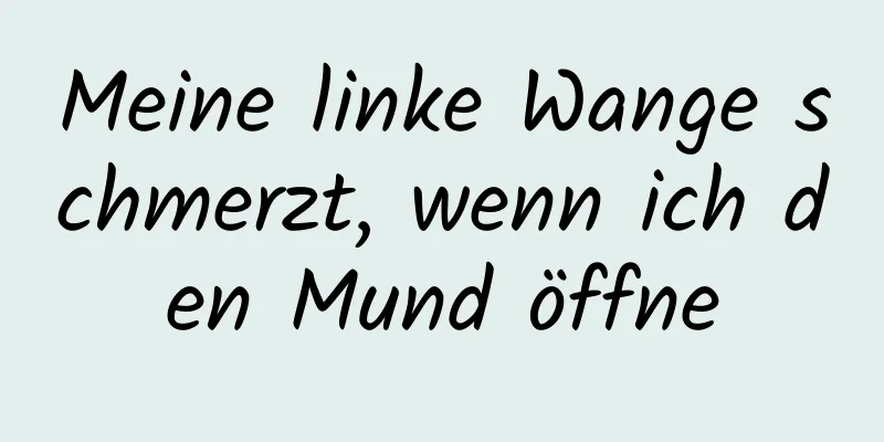 Meine linke Wange schmerzt, wenn ich den Mund öffne