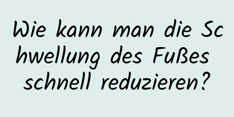 Wie kann man die Schwellung des Fußes schnell reduzieren?