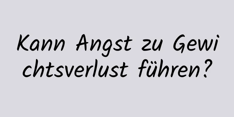 Kann Angst zu Gewichtsverlust führen?
