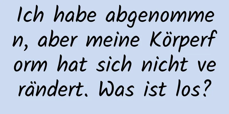 Ich habe abgenommen, aber meine Körperform hat sich nicht verändert. Was ist los?