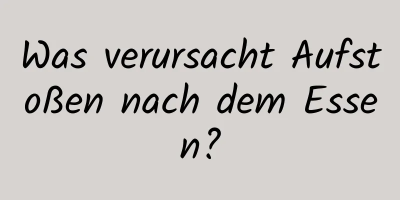 Was verursacht Aufstoßen nach dem Essen?