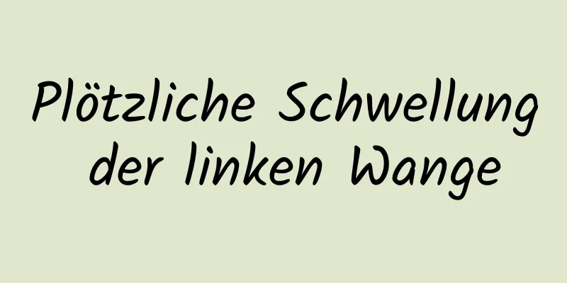 Plötzliche Schwellung der linken Wange