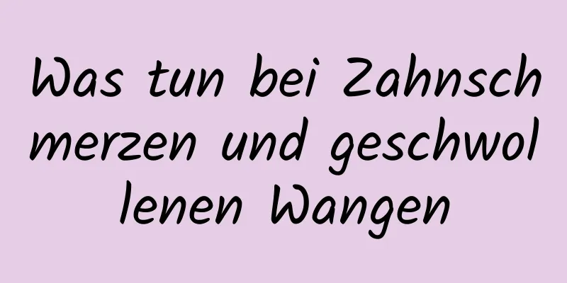 Was tun bei Zahnschmerzen und geschwollenen Wangen