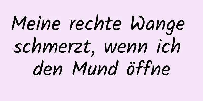 Meine rechte Wange schmerzt, wenn ich den Mund öffne
