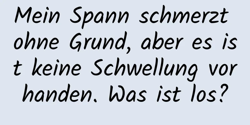 Mein Spann schmerzt ohne Grund, aber es ist keine Schwellung vorhanden. Was ist los?